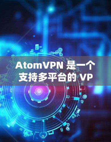 AtomVPN 是一个支持多平台的 VPN 服务，用户可以在 Windows、Mac、Android 和 iOS 等多种平台上使用。以下是 AtomVPN 的主要平台支持情况和使用说明
