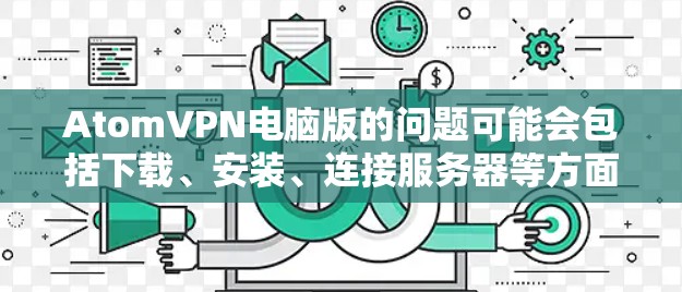 AtomVPN电脑版的问题可能会包括下载、安装、连接服务器等方面的困难。以下是一些常见问题及解决方法