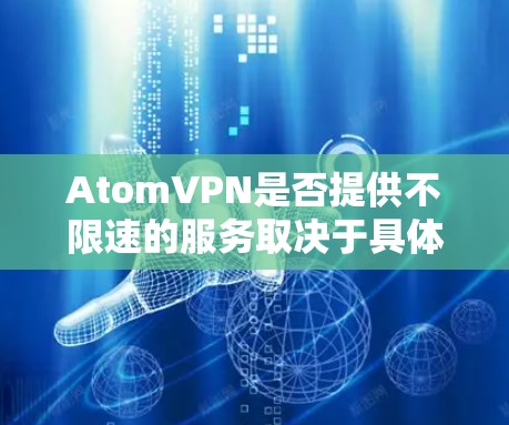 AtomVPN是否提供不限速的服务取决于具体的套餐和网络环境。以下是一些可能相关的信息和建议