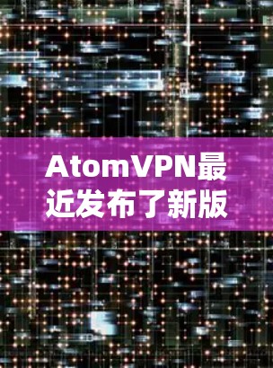 AtomVPN最近发布了新版本，主要更新包括