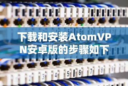 下载和安装AtomVPN安卓版的步骤如下