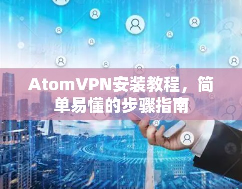 AtomVPN安装教程,简单易懂的步骤指南 AtomVPN安装教程,简单易懂的步骤指南
