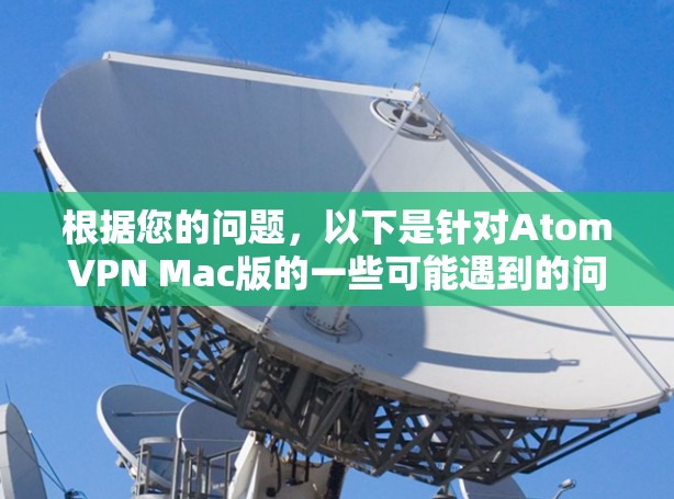根据您的问题，以下是针对AtomVPN Mac版的一些可能遇到的问题及其解决方法