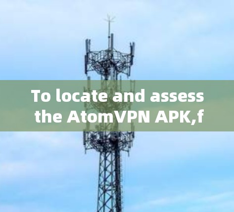 To locate and assess the AtomVPN APK,follow these organized steps: