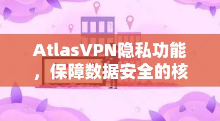 AtlasVPN隐私功能，保障数据安全的核心解决方案