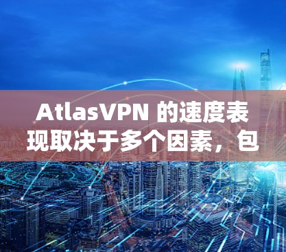 AtlasVPN 的速度表现取决于多个因素，包括你的实际连接速度、所选服务器的位置、网络环境以及VPN协议的效率。以下是一些关于AtlasVPN速度的评测和分析，供你参考