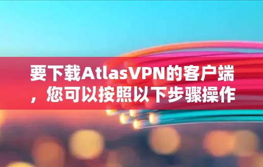 要下载AtlasVPN的客户端，您可以按照以下步骤操作