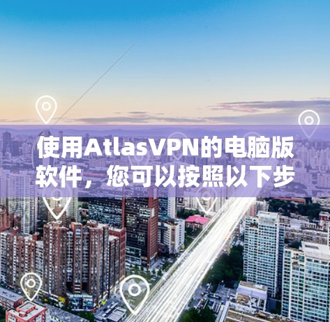 使用AtlasVPN的电脑版软件，您可以按照以下步骤进行操作