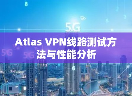Atlas VPN线路测试方法与性能分析