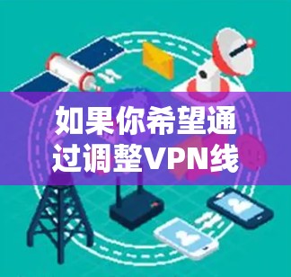 如果你希望通过调整VPN线路来优化Atlas VPN的速度，可以按照以下步骤进行操作