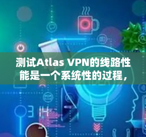 测试Atlas VPN的线路性能是一个系统性的过程，需要从多个角度进行评估。以下是详细的步骤指南