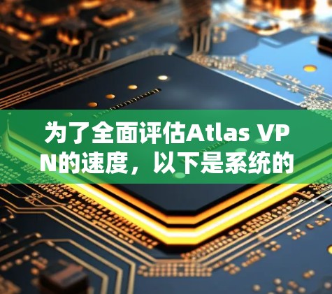 为了全面评估Atlas VPN的速度，以下是系统的测试步骤和建议