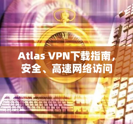 Atlas VPN下载指南,安全、高速网络访问 Atlas VPN下载指南,安全、高速网络访问