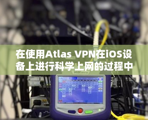 在使用Atlas VPN在iOS设备上进行科学上网的过程中，可以按照以下步骤进行操作，以确保顺利连接并安全使用
