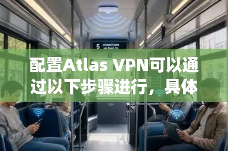 配置Atlas VPN可以通过以下步骤进行,具体方法取决于你使用的设备和所需的协议(如OpenVPN或PPTP)以下是一些常见的配置方法 配置Atlas VPN可以通过以下步骤进行,具体方法取决于你使用的设备和所需的协议(如OpenVPN或PPTP)以下是一些常见的配置方法