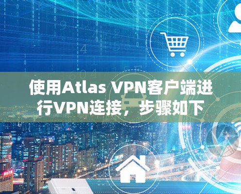 使用Atlas VPN客户端进行VPN连接,步骤如下 使用Atlas VPN客户端进行VPN连接,步骤如下