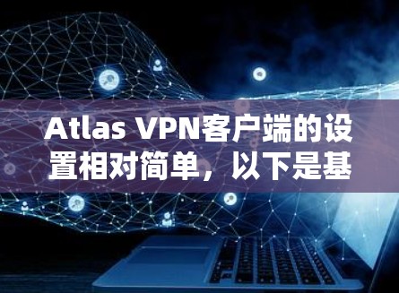 Atlas VPN客户端的设置相对简单，以下是基本的设置步骤和常用功能