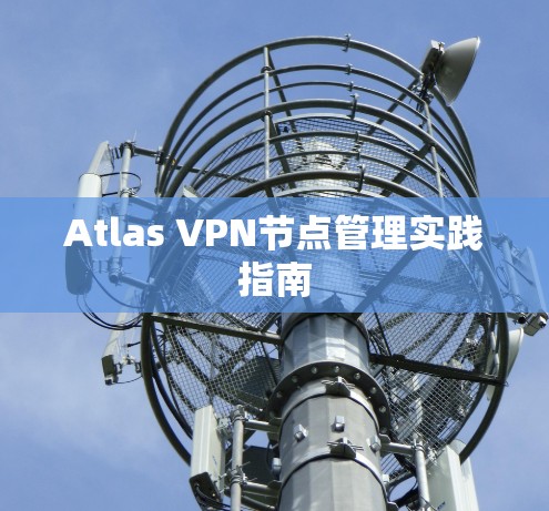 Atlas VPN节点管理实践指南 Atlas VPN节点管理实践指南