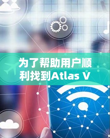 为了帮助用户顺利找到Atlas VPN的官网入口并完成客户端的下载与安装,我们可以分步骤进行指导 为了帮助用户顺利找到Atlas VPN的官网入口并完成客户端的下载与安装,我们可以分步骤进行指导