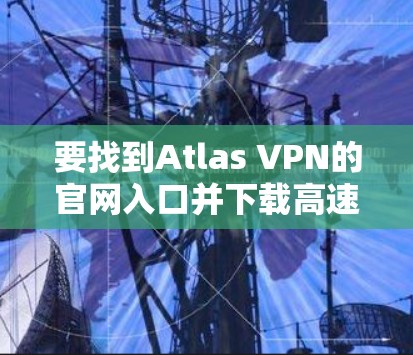 要找到Atlas VPN的官网入口并下载高速VPN软件，您可以按照以下步骤操作