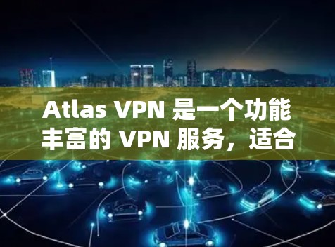 Atlas VPN 是一个功能丰富的 VPN 服务，适合个人和小企业用户，以下是其详细功能介绍