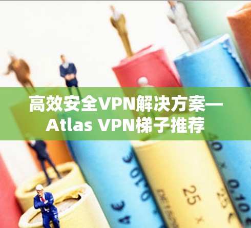 高效安全VPN解决方案—Atlas VPN梯子推荐