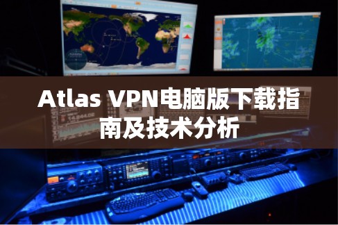 Atlas VPN电脑版下载指南及技术分析