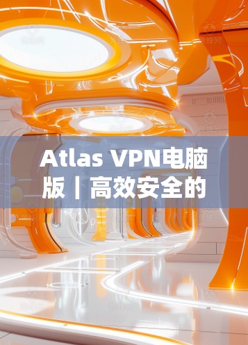 Atlas VPN电脑版｜高效安全的Windows VPN工具