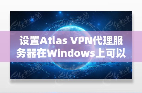 设置Atlas VPN代理服务器在Windows上可以按照以下步骤进行