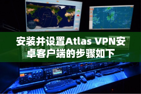 安装并设置Atlas VPN安卓客户端的步骤如下