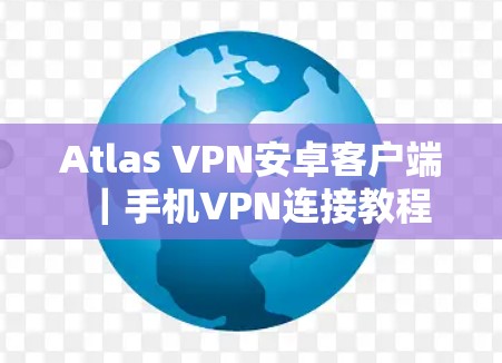 Atlas VPN安卓客户端｜手机VPN连接教程
