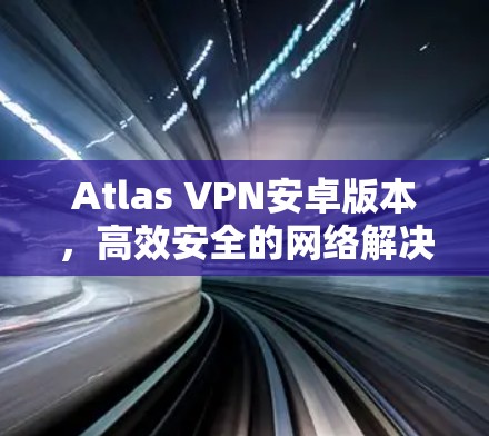 Atlas VPN安卓版本，高效安全的网络解决方案