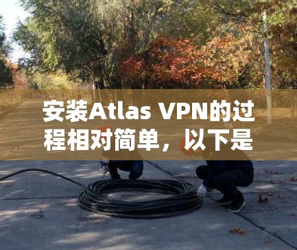 安装Atlas VPN的过程相对简单，以下是分步指南