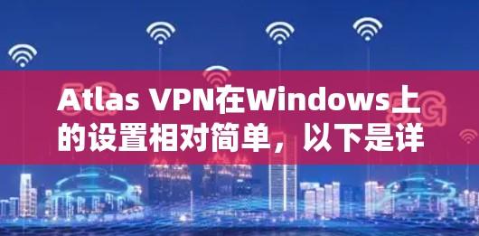 Atlas VPN在Windows上的设置相对简单，以下是详细的步骤指南