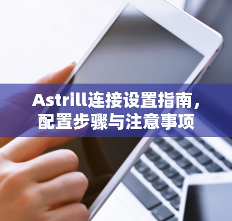 Astrill连接设置指南，配置步骤与注意事项