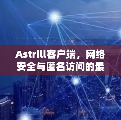 Astrill客户端，网络安全与匿名访问的最佳选择