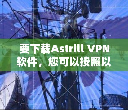 要下载Astrill VPN软件，您可以按照以下步骤操作