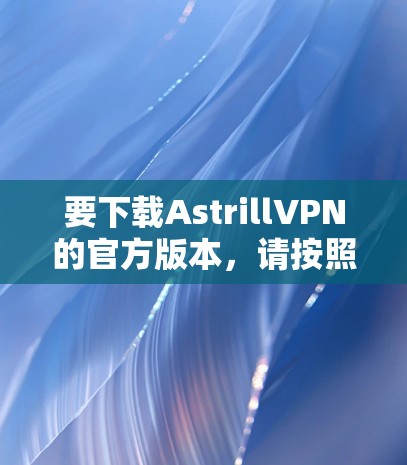 要下载AstrillVPN的官方版本，请按照以下步骤操作