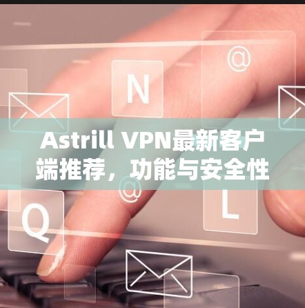 Astrill VPN最新客户端推荐,功能与安全性全面解析 Astrill VPN最新客户端推荐,功能与安全性全面解析