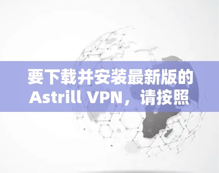 要下载并安装最新版的Astrill VPN，请按照以下步骤操作