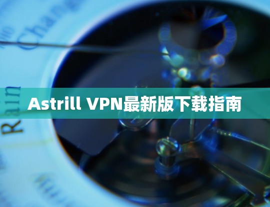 Astrill VPN最新版下载指南