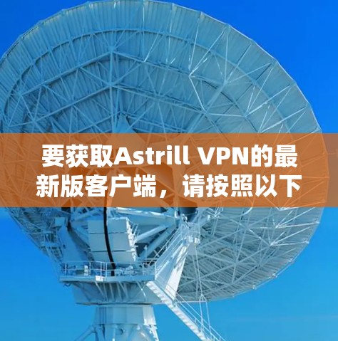 要获取Astrill VPN的最新版客户端，请按照以下步骤操作