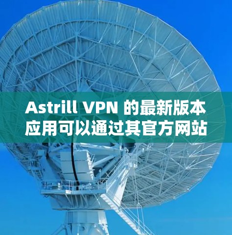 Astrill VPN 的最新版本应用可以通过其官方网站或相关应用商店下载。以下是获取最新版本的步骤