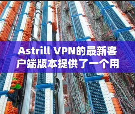 Astrill VPN的最新客户端版本提供了一个用户友好的体验，适合各类用户。以下是对客户端的详细介绍