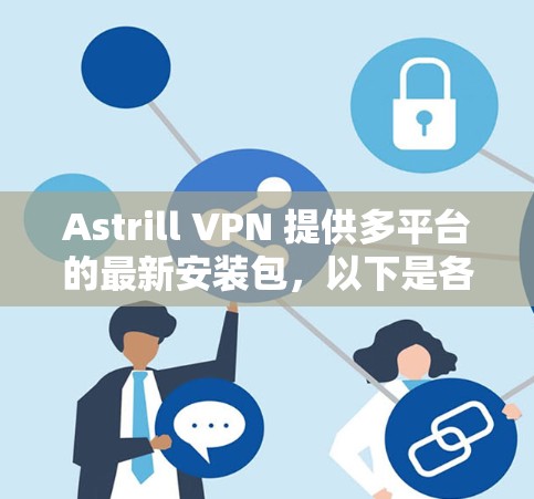 Astrill VPN 提供多平台的最新安装包，以下是各平台的最新版本和下载链接
