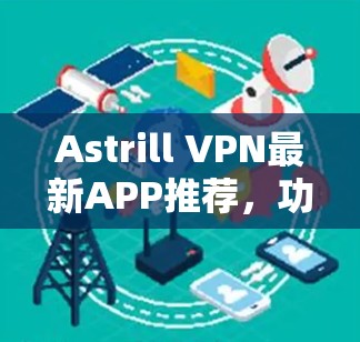 Astrill VPN最新APP推荐，功能强大、安全可靠、性能优越