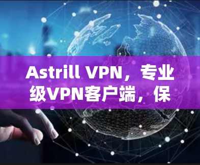Astrill VPN，专业级VPN客户端，保障网络安全与隐私