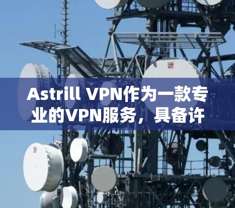 Astrill VPN作为一款专业的VPN服务，具备许多优势，但也存在一些潜在的缺点。以下是对其专业性的详细分析