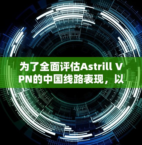 为了全面评估Astrill VPN的中国线路表现，以下是详细的测试和分析