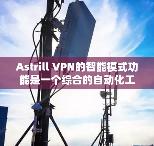 Astrill VPN的智能模式功能是一个综合的自动化工具，旨在根据网络环境的变化，自主调整以优化用户的使用体验。以下是该功能的详细说明